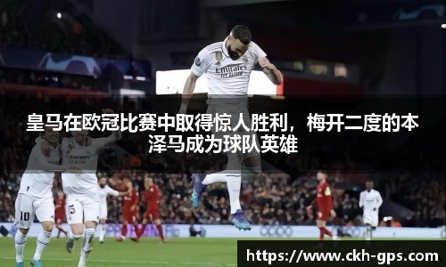 皇马在欧冠比赛中取得惊人胜利，梅开二度的本泽马成为球队英雄