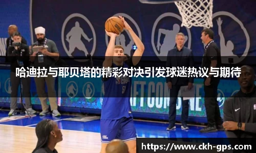 哈迪拉与耶贝塔的精彩对决引发球迷热议与期待