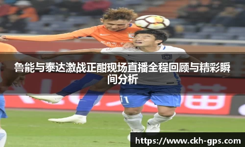 鲁能与泰达激战正酣现场直播全程回顾与精彩瞬间分析