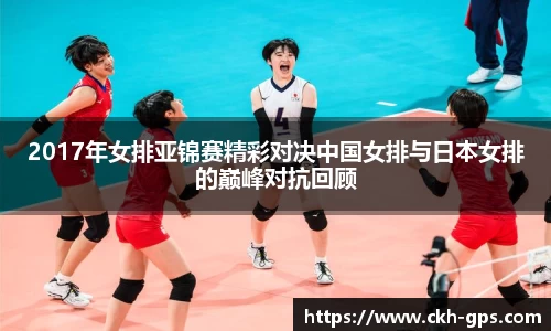 2017年女排亚锦赛精彩对决中国女排与日本女排的巅峰对抗回顾